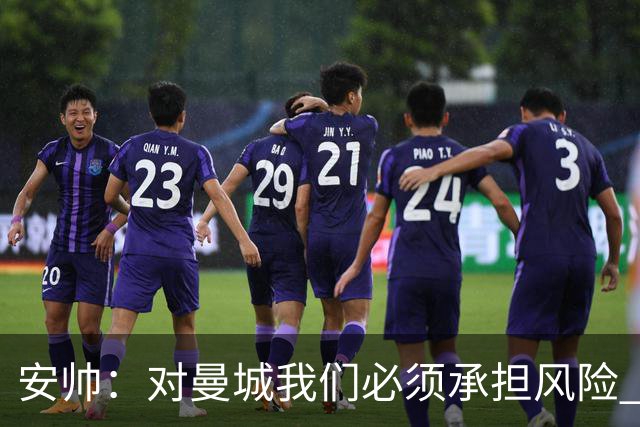 安帅：对曼城我们必须承担风险 皇马有能力逆转